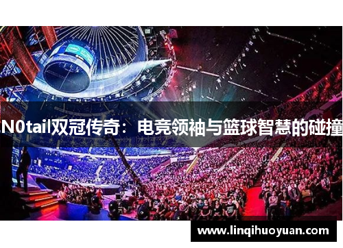 N0tail双冠传奇：电竞领袖与篮球智慧的碰撞