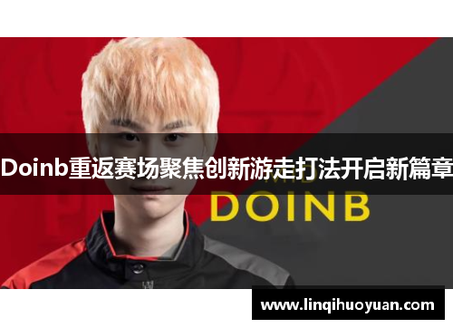 Doinb重返赛场聚焦创新游走打法开启新篇章